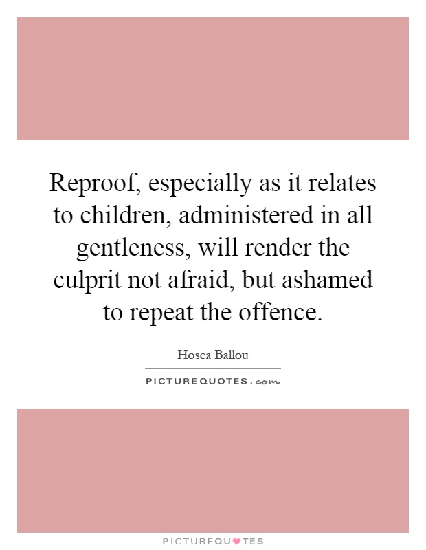 Reproof, especially as it relates to children, administered in all gentleness, will render the culprit not afraid, but ashamed to repeat the offence Picture Quote #1