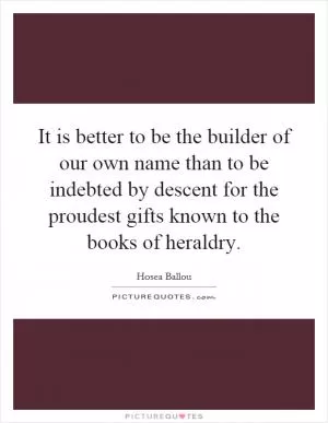 It is better to be the builder of our own name than to be indebted by descent for the proudest gifts known to the books of heraldry Picture Quote #1