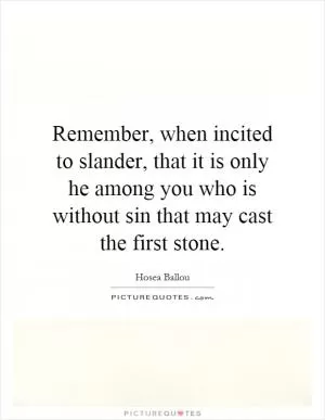 Remember, when incited to slander, that it is only he among you who is without sin that may cast the first stone Picture Quote #1