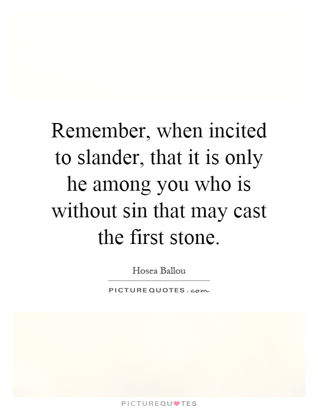 Remember, when incited to slander, that it is only he among you who is without sin that may cast the first stone Picture Quote #1