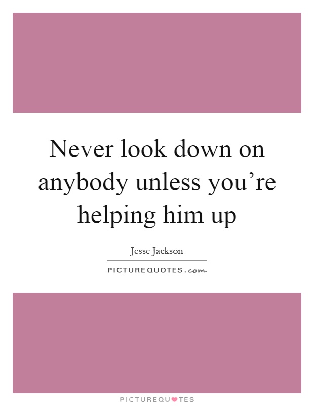 Never look down on anybody unless you're helping him up Picture Quote #1