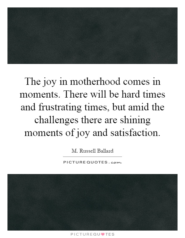 The joy in motherhood comes in moments. There will be hard times and frustrating times, but amid the challenges there are shining moments of joy and satisfaction Picture Quote #1