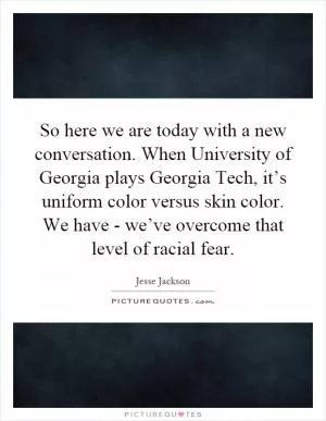 So here we are today with a new conversation. When University of Georgia plays Georgia Tech, it’s uniform color versus skin color. We have - we’ve overcome that level of racial fear Picture Quote #1