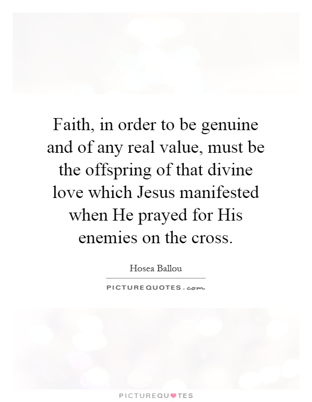 Faith, in order to be genuine and of any real value, must be the offspring of that divine love which Jesus manifested when He prayed for His enemies on the cross Picture Quote #1
