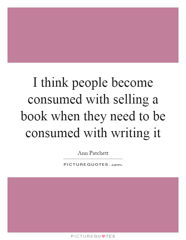 I think people become consumed with selling a book when they need to be consumed with writing it Picture Quote #1