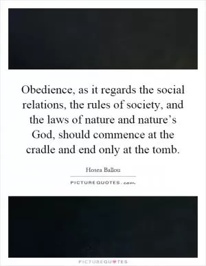 Obedience, as it regards the social relations, the rules of society, and the laws of nature and nature’s God, should commence at the cradle and end only at the tomb Picture Quote #1