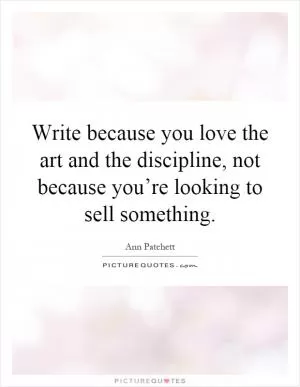Write because you love the art and the discipline, not because you’re looking to sell something Picture Quote #1