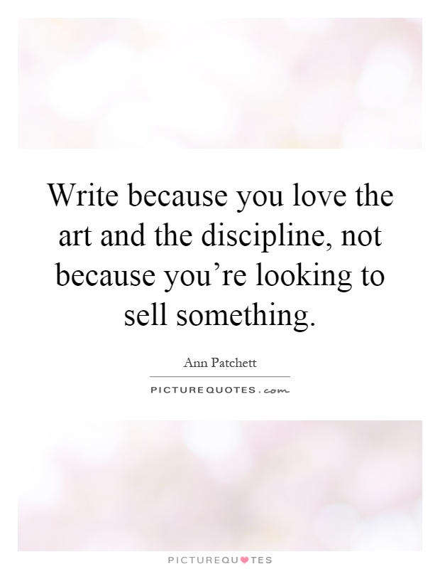 Write because you love the art and the discipline, not because you're looking to sell something Picture Quote #1