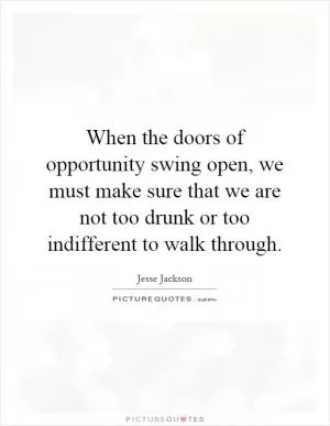 When the doors of opportunity swing open, we must make sure that we are not too drunk or too indifferent to walk through Picture Quote #1