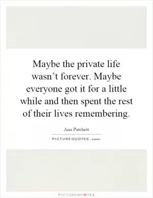 Maybe the private life wasn’t forever. Maybe everyone got it for a little while and then spent the rest of their lives remembering Picture Quote #1