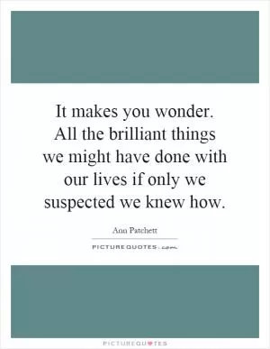 It makes you wonder. All the brilliant things we might have done with our lives if only we suspected we knew how Picture Quote #1