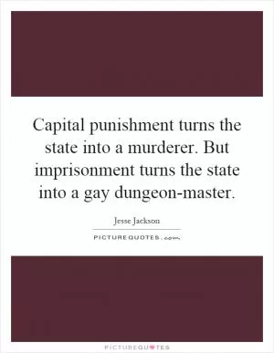 Capital punishment turns the state into a murderer. But imprisonment turns the state into a gay dungeon-master Picture Quote #1
