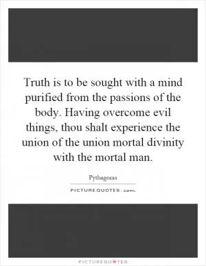 Truth is to be sought with a mind purified from the passions of the body. Having overcome evil things, thou shalt experience the union of the union mortal divinity with the mortal man Picture Quote #1