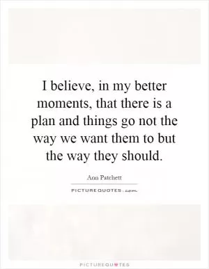 I believe, in my better moments, that there is a plan and things go not the way we want them to but the way they should Picture Quote #1