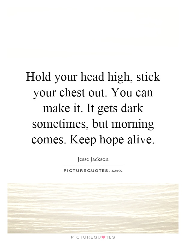 Hold your head high, stick your chest out. You can make it. It gets dark sometimes, but morning comes. Keep hope alive Picture Quote #1