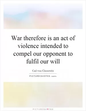 War therefore is an act of violence intended to compel our opponent to fulfil our will Picture Quote #1