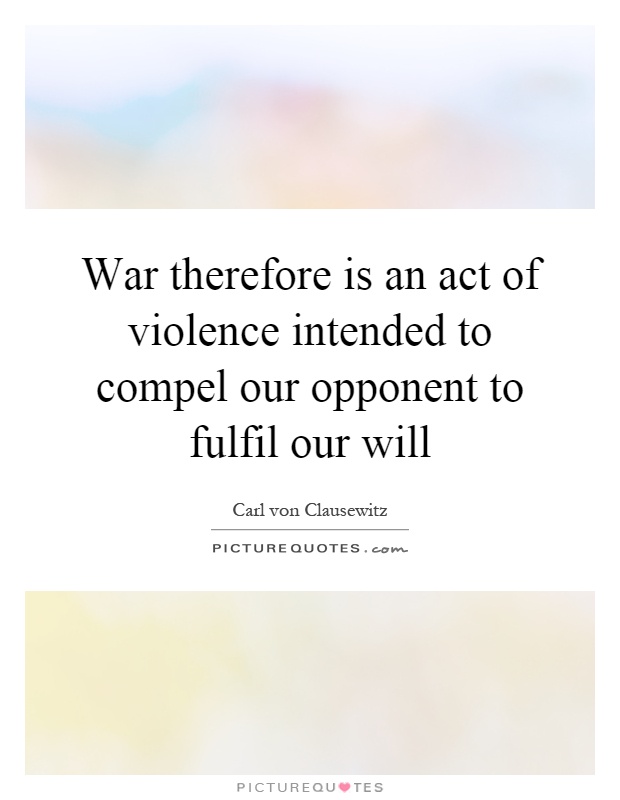 War therefore is an act of violence intended to compel our opponent to fulfil our will Picture Quote #1