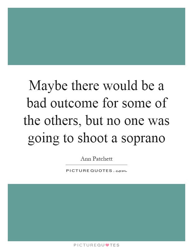 Maybe there would be a bad outcome for some of the others, but no one was going to shoot a soprano Picture Quote #1
