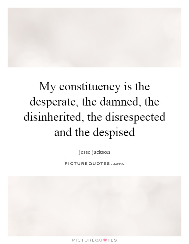 My constituency is the desperate, the damned, the disinherited, the disrespected and the despised Picture Quote #1