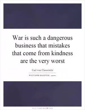 War is such a dangerous business that mistakes that come from kindness are the very worst Picture Quote #1