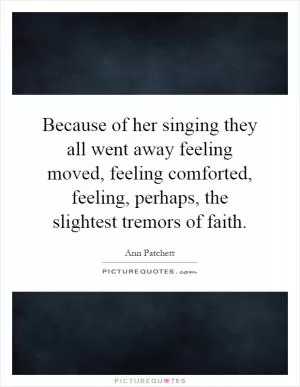 Because of her singing they all went away feeling moved, feeling comforted, feeling, perhaps, the slightest tremors of faith Picture Quote #1