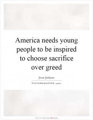 America needs young people to be inspired to choose sacrifice over greed Picture Quote #1