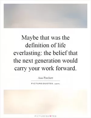 Maybe that was the definition of life everlasting: the belief that the next generation would carry your work forward Picture Quote #1