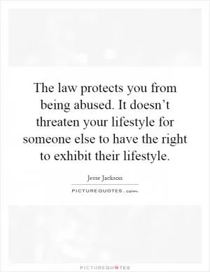 The law protects you from being abused. It doesn’t threaten your lifestyle for someone else to have the right to exhibit their lifestyle Picture Quote #1