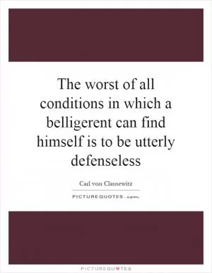 The worst of all conditions in which a belligerent can find himself is to be utterly defenseless Picture Quote #1