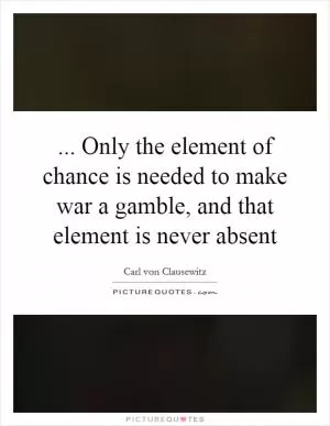 ... Only the element of chance is needed to make war a gamble, and that element is never absent Picture Quote #1