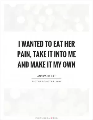 I wanted to eat her pain, take it into me and make it my own Picture Quote #1