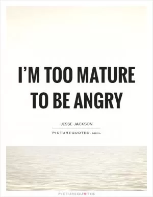 I’m too mature to be angry Picture Quote #1