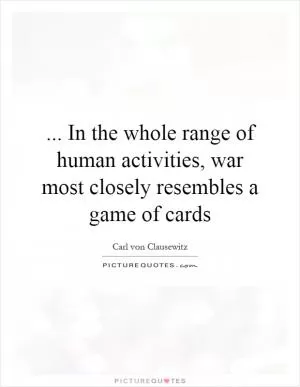 ... In the whole range of human activities, war most closely resembles a game of cards Picture Quote #1
