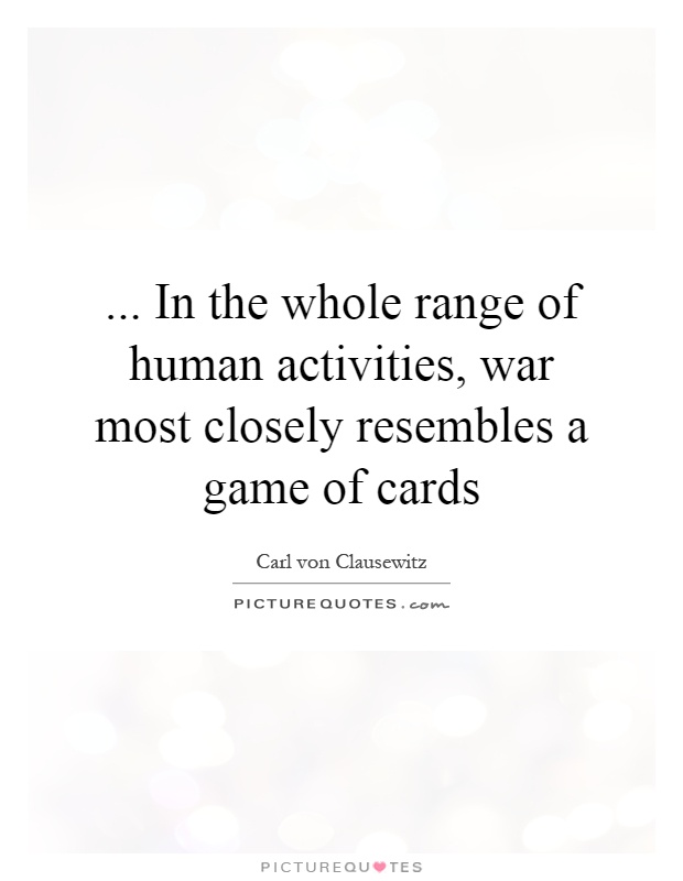 ... In the whole range of human activities, war most closely resembles a game of cards Picture Quote #1