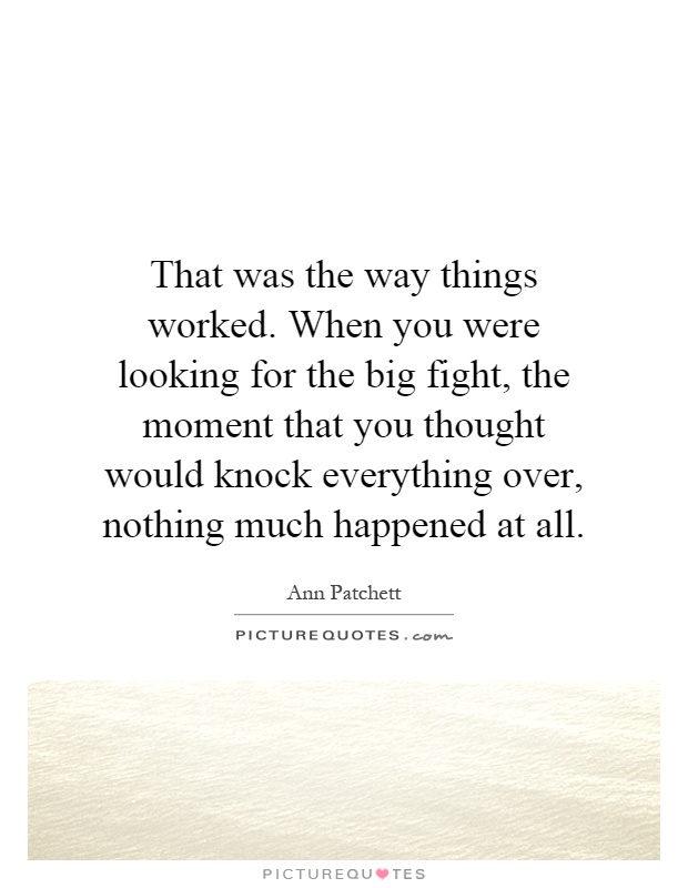 That was the way things worked. When you were looking for the big fight, the moment that you thought would knock everything over, nothing much happened at all Picture Quote #1