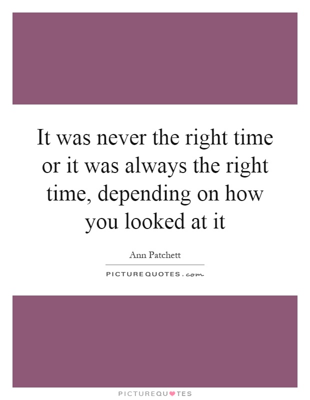 It was never the right time or it was always the right time, depending on how you looked at it Picture Quote #1