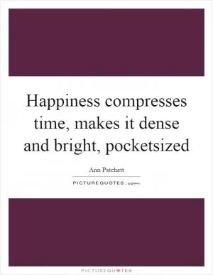 Happiness compresses time, makes it dense and bright, pocketsized Picture Quote #1