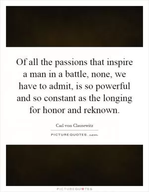 Of all the passions that inspire a man in a battle, none, we have to admit, is so powerful and so constant as the longing for honor and reknown Picture Quote #1