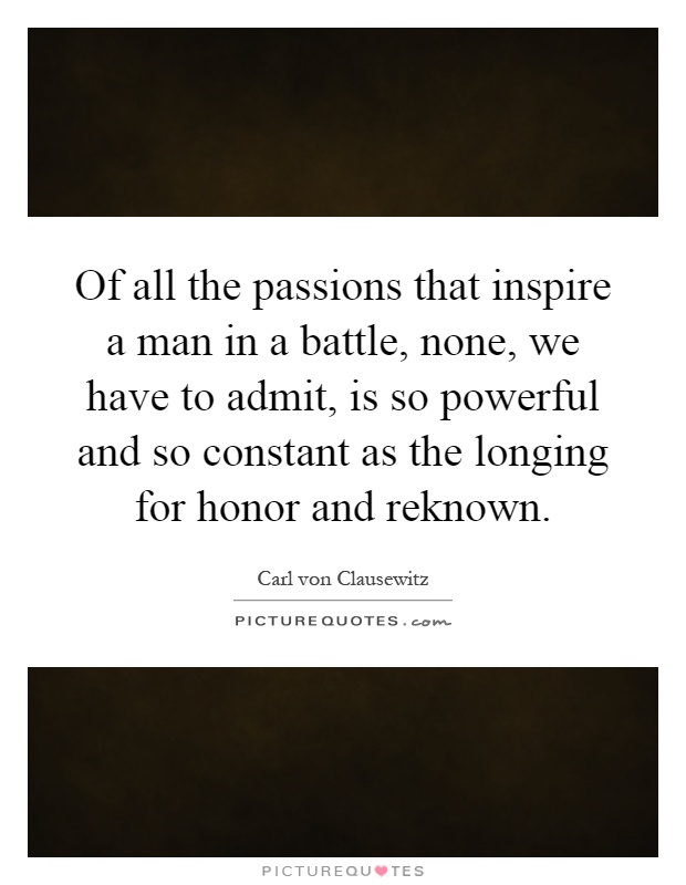 Of all the passions that inspire a man in a battle, none, we have to admit, is so powerful and so constant as the longing for honor and reknown Picture Quote #1