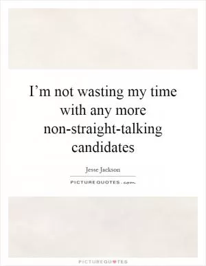 I’m not wasting my time with any more non-straight-talking candidates Picture Quote #1