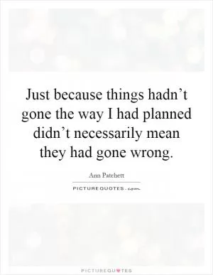 Just because things hadn’t gone the way I had planned didn’t necessarily mean they had gone wrong Picture Quote #1