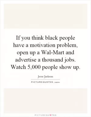 If you think black people have a motivation problem, open up a Wal-Mart and advertise a thousand jobs. Watch 5,000 people show up Picture Quote #1