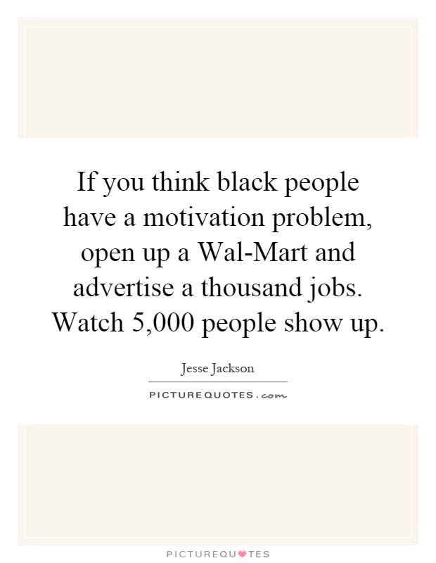 If you think black people have a motivation problem, open up a Wal-Mart and advertise a thousand jobs. Watch 5,000 people show up Picture Quote #1