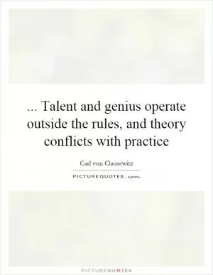 ... Talent and genius operate outside the rules, and theory conflicts with practice Picture Quote #1