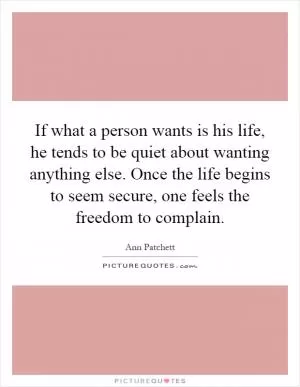 If what a person wants is his life, he tends to be quiet about wanting anything else. Once the life begins to seem secure, one feels the freedom to complain Picture Quote #1