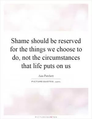 Shame should be reserved for the things we choose to do, not the circumstances that life puts on us Picture Quote #1