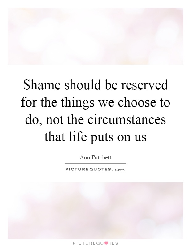 Shame should be reserved for the things we choose to do, not the circumstances that life puts on us Picture Quote #1