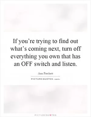 If you’re trying to find out what’s coming next, turn off everything you own that has an OFF switch and listen Picture Quote #1