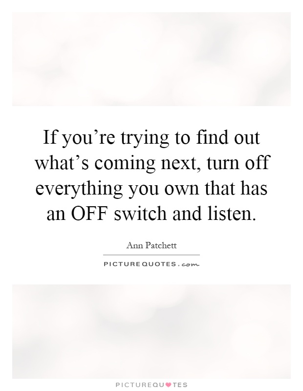 If you're trying to find out what's coming next, turn off everything you own that has an OFF switch and listen Picture Quote #1