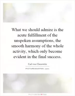 What we should admire is the acute fulfillment of the unspoken assumptions, the smooth harmony of the whole activity, which only become evident in the final success Picture Quote #1